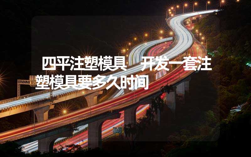四平注塑模具 开发一套注塑模具要多久时间
